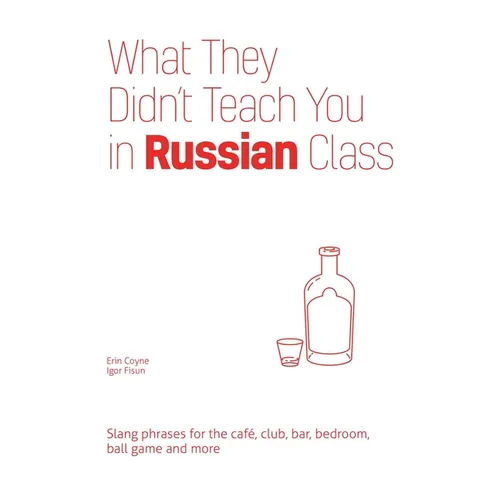 What They Didn't Teach You in Russian Class: Slang Phrases for the Cafe, Club, Bar, Bedroom, Ball Game and More