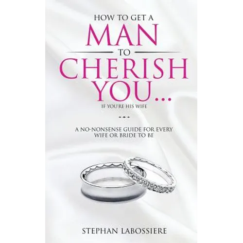 How To Get A Man To Cherish You...If You're His Wife: A no-nonsense guide for every wife or bride-to-be.
