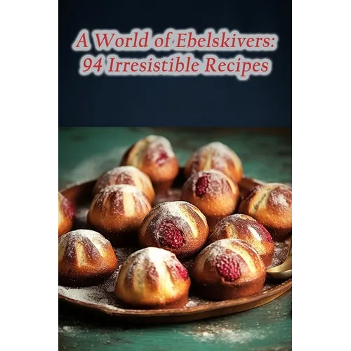 A World of Ebelskivers: 94 Irresistible Recipes