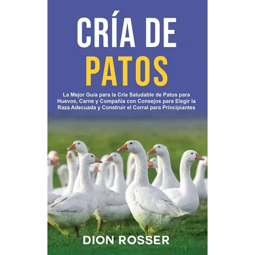 Cría de Patos: La Mejor Guía para la Cría Saludable de Patos para Huevos, Carne y Compañía con Consejos para Elegir la Raza Adecuada
