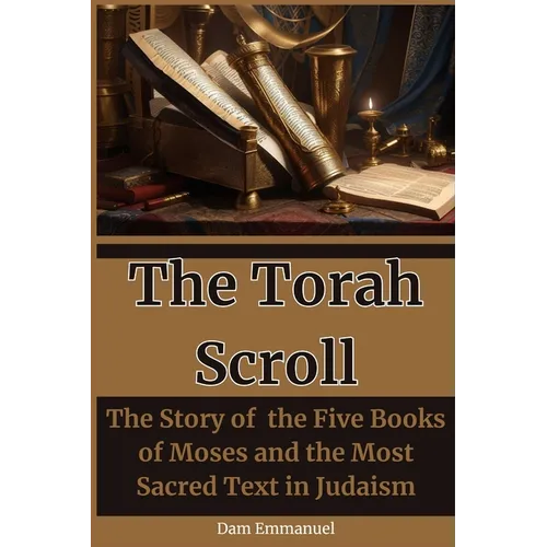 The Torah Scroll: The Story of the Five Books of Moses and the Most Sacred Text in Judaism