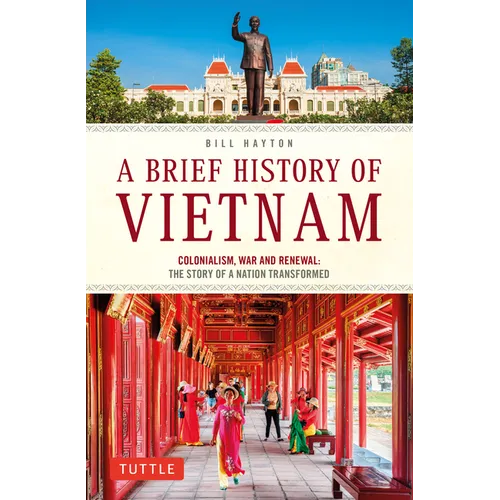 A Brief History of Vietnam: Colonialism, War and Renewal: The Story of a Nation Transformed