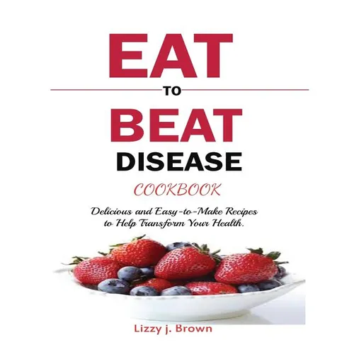 Eat to Beat Disease Cookbook: Discover an Opportunity to Take Charge of Your Lives using Food to Transform Your Health.