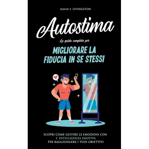 Autostima: La Guida Completa per Migliorare la Fiducia in se Stessi. Scopri Come Gestire le Emozioni con l'Intelligenza Emotiva p