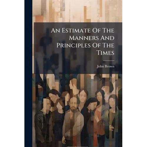 An Estimate Of The Manners And Principles Of The Times: By John Brown, D.d. Author Of Essays On The Characteristics, &c. [three Lines Of Latin Verse]
