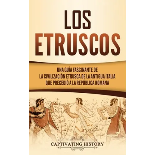 Los Etruscos: Una guía fascinante de la civilización etrusca de la antigua Italia que precedió a la República romana