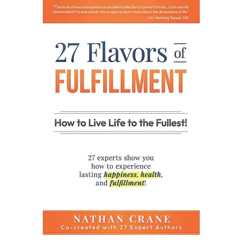 27 Flavors of Fulfillment: How to Live Life to the Fullest!: 27 Experts Show You How to Experience Lasting Happiness, Health, and Fulfillment