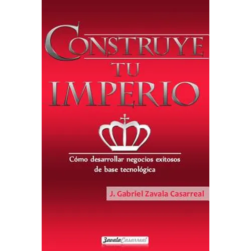 Construye tu imperio: Cómo desarrollar negocios exitosos de base tecnológica