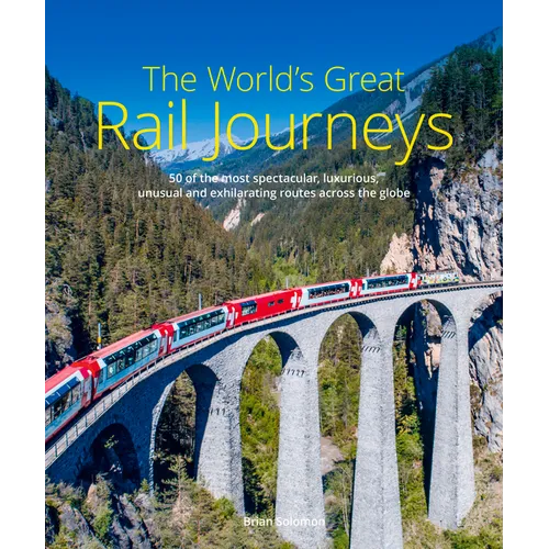 The World's Great Rail Journeys: 50 of the Most Spectacular, Luxurious, Unusual and Exhilarating Routes Across the Globe