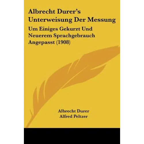 Albrecht Durer's Unterweisung Der Messung: Um Einiges Gekurzt Und Neuerem Sprachgebrauch Angepasst (1908)