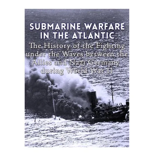 Submarine Warfare in the Atlantic: The History of the Fighting Under the Waves between the Allies and Nazi Germany during World War II
