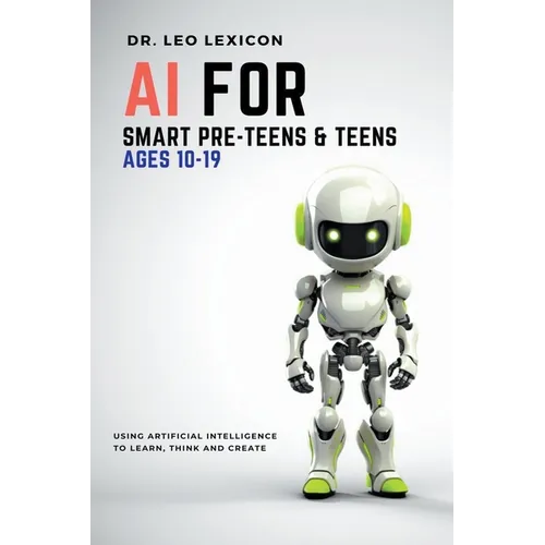 AI for Smart Pre-Teens and Teens Ages 10-19: Using AI to Learn, Think and Create
