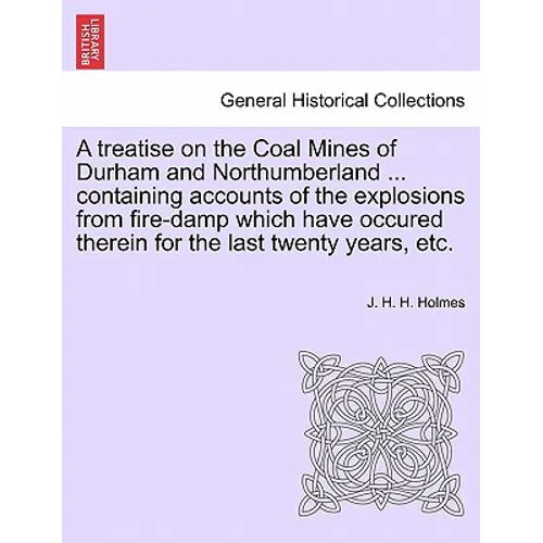 A Treatise on the Coal Mines of Durham and Northumberland ... Containing Accounts of the Explosions from Fire-Damp Which Have Occured Therein for the