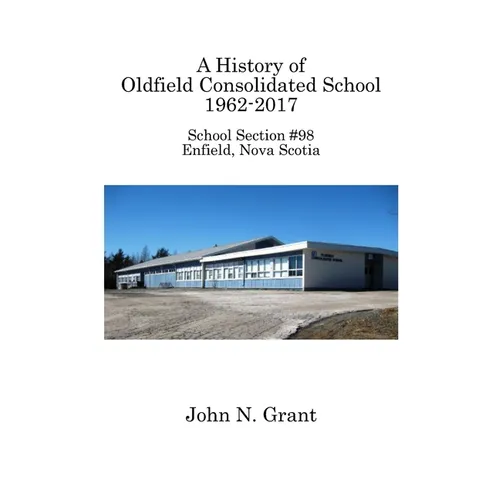 A History of Oldfield Consolidated School 1962-2017: School Section #98, Enfield, Nova Scotia