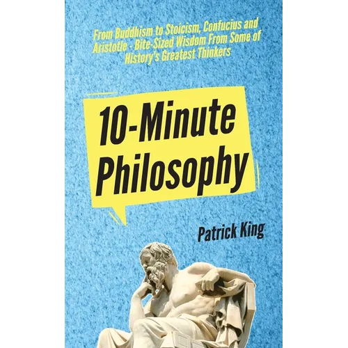 10-Minute Philosophy: From Buddhism to Stoicism, Confucius and Aristotle - Bite-Sized Wisdom From Some of History's Greatest Thinkers