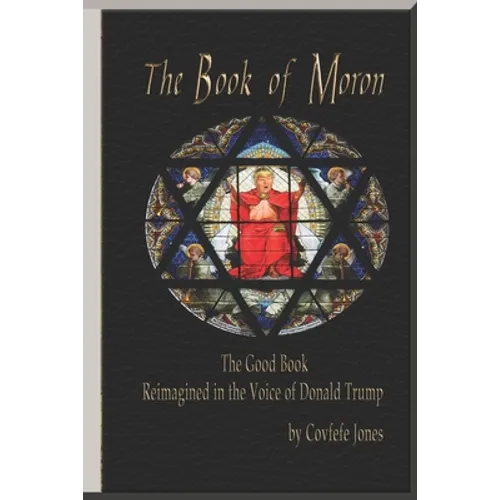 The Book of Moron: The Good Book Reimagined in the Voice of Donald Trump
