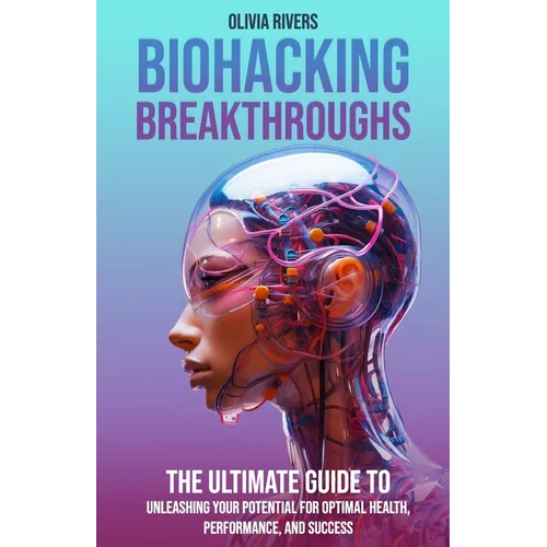 Biohacking Breakthroughs: The Ultimate Guide to Unleashing Your Potential for Optimal Health, Performance, and Success