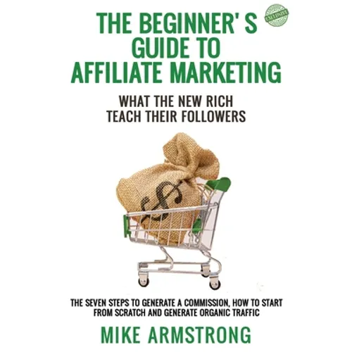 The Beginner's Guide to Affiliate Marketing: What the New Rich Teach Their Followers: The Seven Steps to Generate a Commission, How to Start from Scra