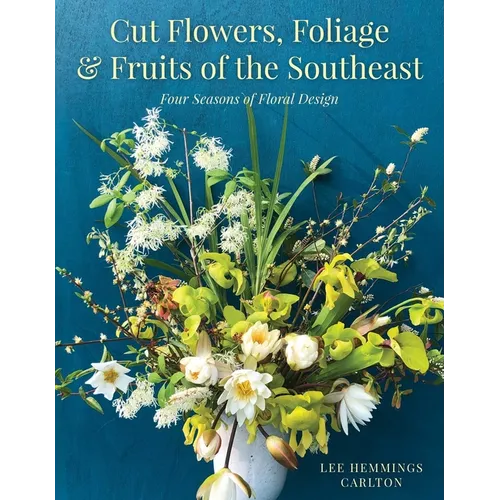 Cut Flowers, Foliage and Fruits of the Southeast: Four Seasons of Floral Design