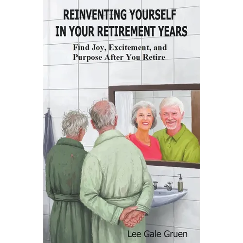 Reinventing Yourself in Your Retirement Years: Find Joy, Excitement, and Purpose After You Retire