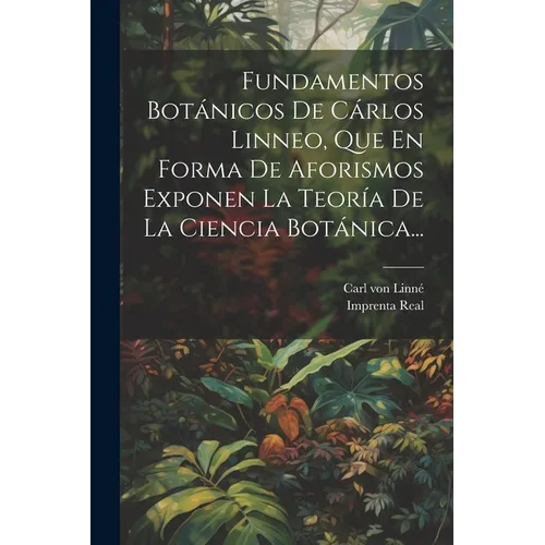 Fundamentos Botánicos De Cárlos Linneo, Que En Forma De Aforismos Exponen La Teoría De La Ciencia Botánica...