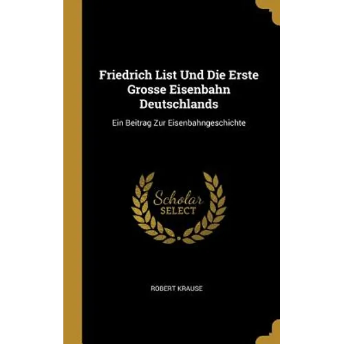 Friedrich List Und Die Erste Grosse Eisenbahn Deutschlands: Ein Beitrag Zur Eisenbahngeschichte