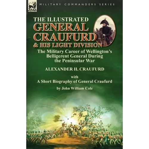 The Illustrated General Craufurd and His Light Division: the Military Career of Wellington's Belligerent General During the Peninsular War with a Shor