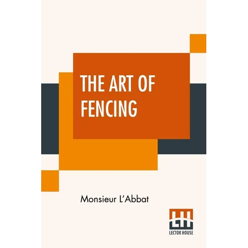 The Art Of Fencing: Translated From The French Of The Late Celebrated, Monsieur L'Abbat By Andrew Mahon