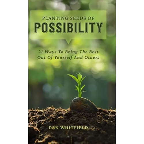 Planting Seeds Of Possibility: 21 Ways To Bring The Best Out Of Yourself And Others