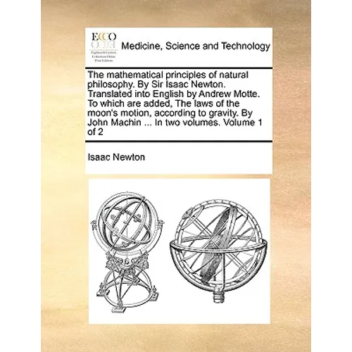 The Mathematical Principles of Natural Philosophy. by Sir Isaac Newton. Translated Into English by Andrew Motte. to Which Are Added, the Laws of the M