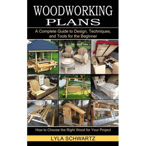 Woodworking Book: A Complete Guide to Design, Techniques, and Tools for the Beginner (How to Choose the Right Wood for Your Project)