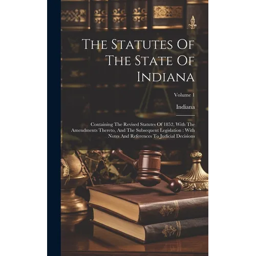The Statutes Of The State Of Indiana: Containing The Revised Statutes Of 1852, With The Amendments Thereto, And The Subsequent Legislation: With Notes