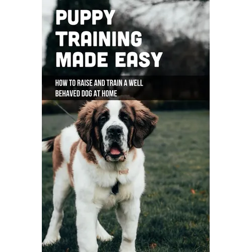 Puppy Training Made Easy: How To Raise And Train A Well Behaved Dog At Home: Basic Puppy Training Tips