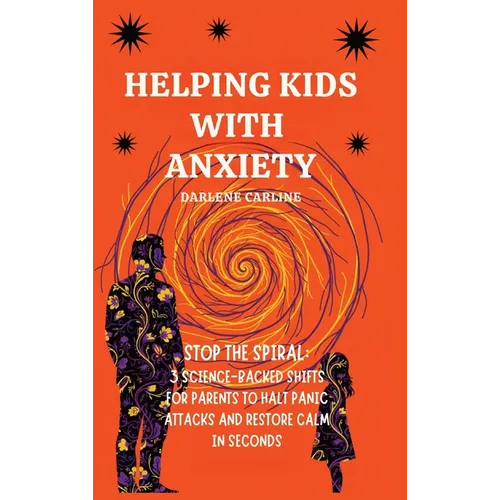 Helping Kids With Anxiety: Stop the Spiral: 3 Science-Backed Shifts for Parents to Halt Panic Attacks and Restore Calm in Seconds