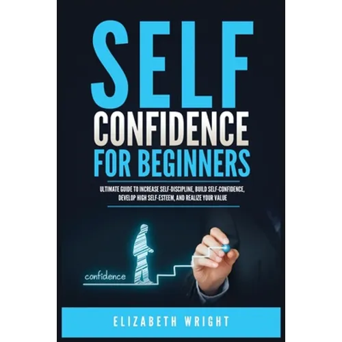 Self-Confidence for Beginners: Ultimate Guide to Increase Self-Discipline, Build Self-Confidence, Develop High Self-Esteem, and Realize Your Value