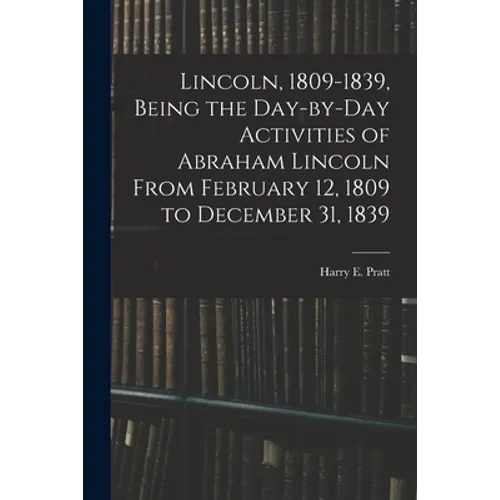 Lincoln, 1809-1839, Being the Day-by-day Activities of Abraham Lincoln From February 12, 1809 to December 31, 1839