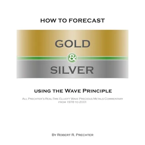 How to Forecast Gold and Silver Using the Wave Principle: All Prechter's Real-Time Elliott Wave Precious Metals Commentary From 1978 To 2001