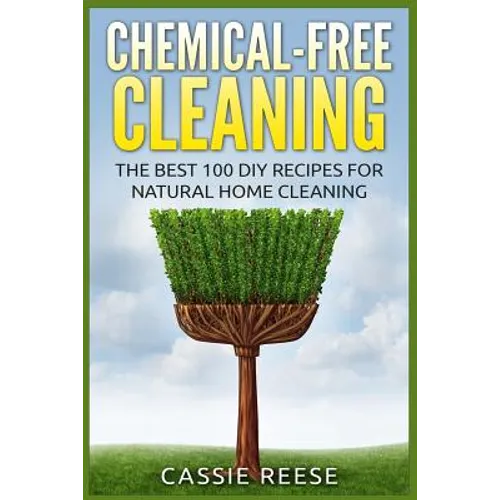 Chemical-Free Cleaning: The Best 100 DIY Recipes for Natural Home Cleaning