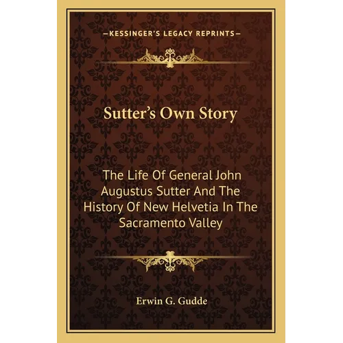 Sutter's Own Story: The Life Of General John Augustus Sutter And The History Of New Helvetia In The Sacramento Valley