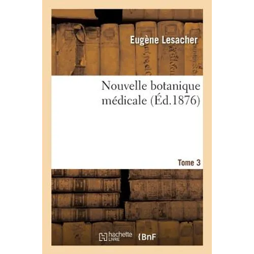 Nouvelle Botanique Médicale. Tome 3: Plantes Des Jardins Et Des Champs Susceptibles d'Être Employées Dans l'Art de Guérir