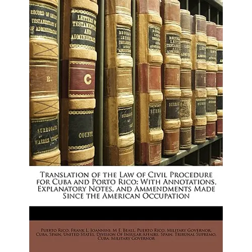 Translation of the Law of Civil Procedure for Cuba and Porto Rico: With Annotations, Explanatory Notes, and Ammendments Made Since the American Occupa