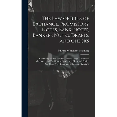 The Law of Bills of Exchange, Promissory Notes, Bank-Notes, Bankers Notes, Drafts, and Checks: Containing All the Statutes, Cases at Large, Customs of