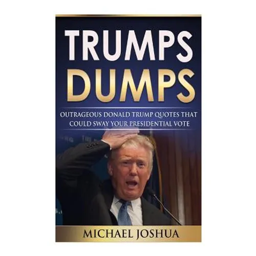 Trumps Dumps: Outrageous Donald Trump Quotes that could Sway your Presidential Vote: Donald Trump for President 2016?