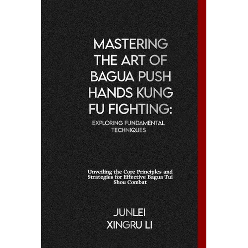 Mastering the Art of Bagua Push Hands Kung Fu Fighting: Exploring Fundamental Techniques: Unveiling the Core Principles and Strategies for Effective B