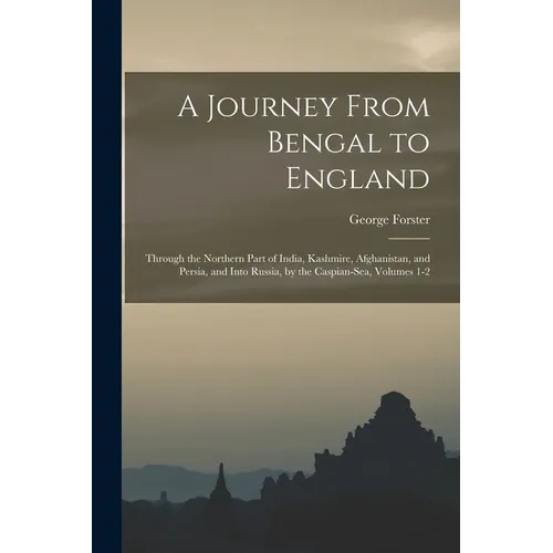 A Journey From Bengal to England: Through the Northern Part of India, Kashmire, Afghanistan, and Persia, and Into Russia, by the Caspian-Sea, Volumes