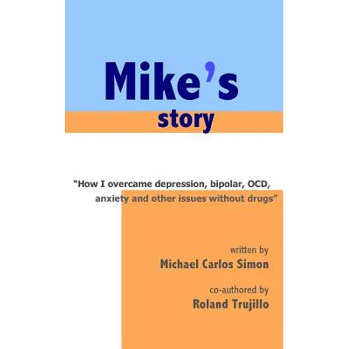 Mike's Story: How I Overcame Depression, Bipolar, OCD, Anxiety and Other Issues Without Drugs