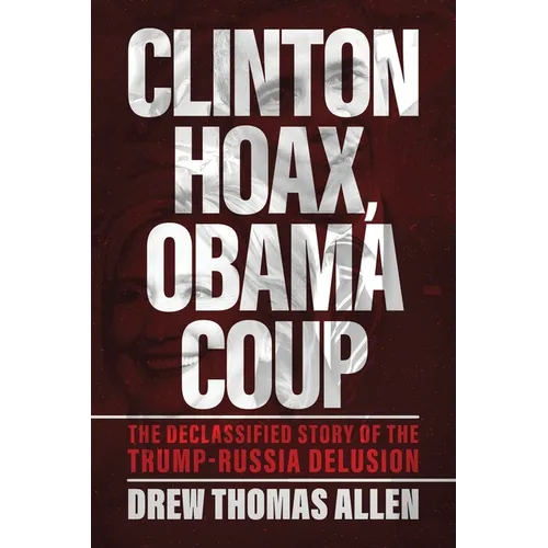 Clinton Hoax, Obama Coup: The Declassified Story of the Trump-Russia Delusion