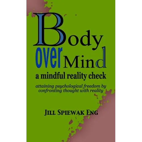 Body Over Mind: a mindful reality check attaining psychological freedom by confronting thought with reality