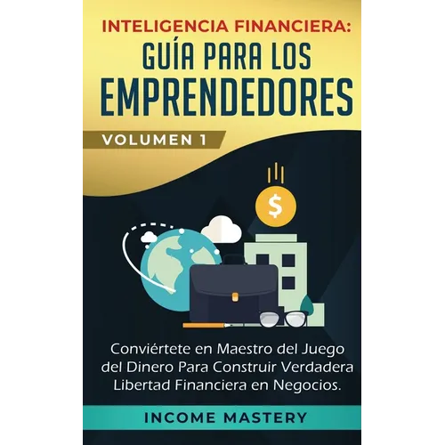 Inteligencia Financiera: Guía Para Los Emprendedores: Conviértete en Maestro del Juego del Dinero Para Construir Verdadera Libertad Financiera en Nego