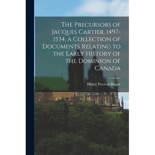 The Precursors of Jacques Cartier, 1497-1534, a Collection of Documents Relating to the Early History of the Dominion of Canada